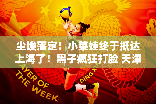 尘埃落定！小菜娃终于抵达上海了！黑子疯狂打脸 天津冠军受到威胁