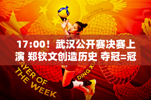 17:00！武汉公开赛决赛上演 郑钦文创造历史 夺冠=冠军=370万奖金