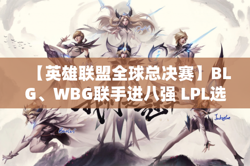【英雄联盟全球总决赛】BLG、WBG联手进八强 LPL选手全部晋级