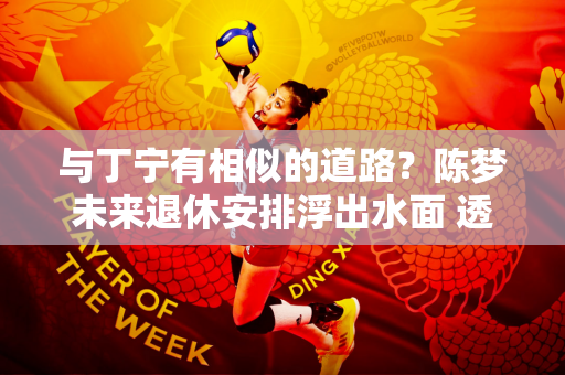 与丁宁有相似的道路？陈梦未来退休安排浮出水面 透露两大方向