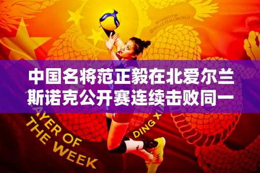 中国名将范正毅在北爱尔兰斯诺克公开赛连续击败同一对手