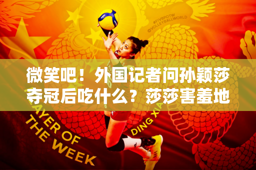 微笑吧！外国记者问孙颖莎夺冠后吃什么？莎莎害羞地笑了: 先好好吃饭 好好休息！