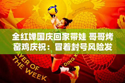 全红婵国庆回家带娃 哥哥烤窑鸡庆祝：冒着封号风险发“福利”