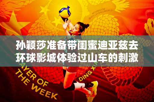孙颖莎准备带闺蜜迪亚兹去环球影城体验过山车的刺激