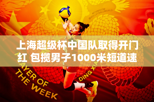 上海超级杯中国队取得开门红 包揽男子1000米短道速滑项目前三名