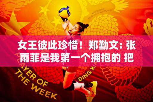 女王彼此珍惜！郑勤文: 张雨菲是我第一个拥抱的 把她当作可持续发展的朋友