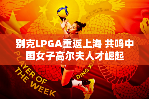 别克LPGA重返上海 共鸣中国女子高尔夫人才崛起
