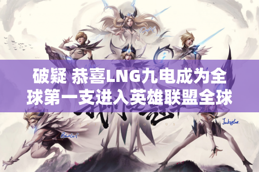 破疑 恭喜LNG九电成为全球第一支进入英雄联盟全球总决赛8强的队伍！