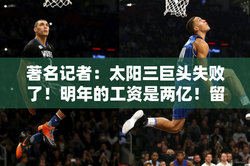 著名记者：太阳三巨头失败了！明年的工资是两亿！留住保罗总比现在好！