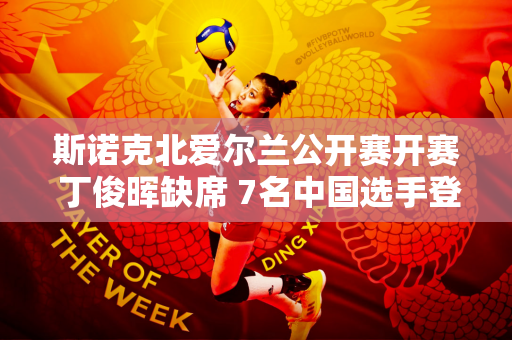 斯诺克北爱尔兰公开赛开赛 丁俊晖缺席 7名中国选手登场