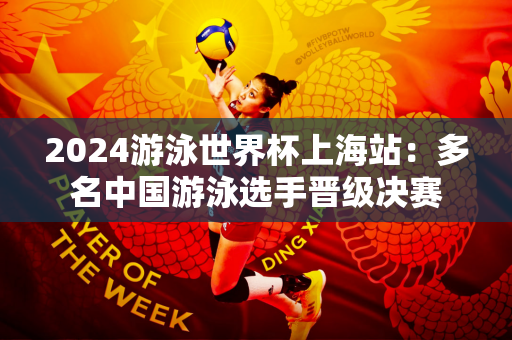 2024游泳世界杯上海站：多名中国游泳选手晋级决赛