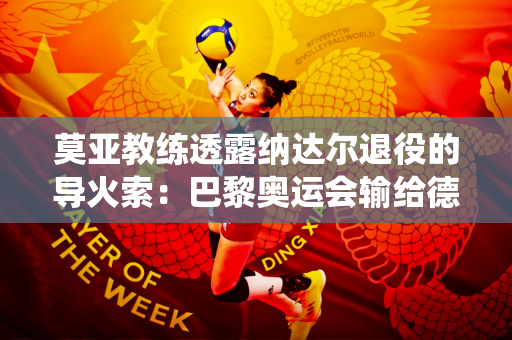 莫亚教练透露纳达尔退役的导火索：巴黎奥运会输给德约科维奇