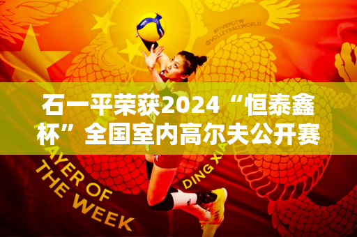 石一平荣获2024“恒泰鑫杯”全国室内高尔夫公开赛职业冠军！
