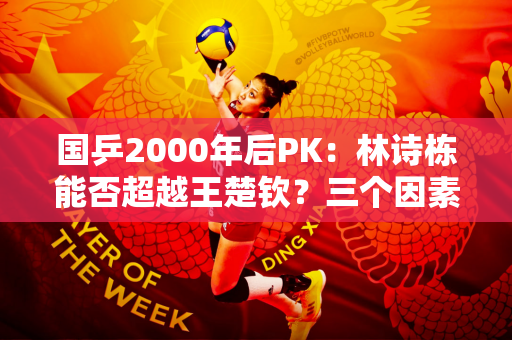 国乒2000年后PK：林诗栋能否超越王楚钦？三个因素决定两个人的走向！