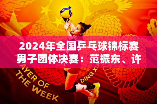 2024年全国乒乓球锦标赛男子团体决赛：范振东、许昕领衔上海队夺冠