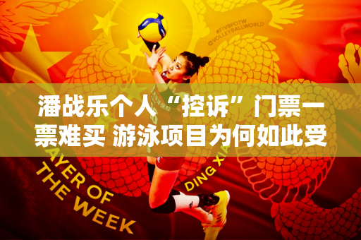 潘战乐个人“控诉”门票一票难买 游泳项目为何如此受欢迎？