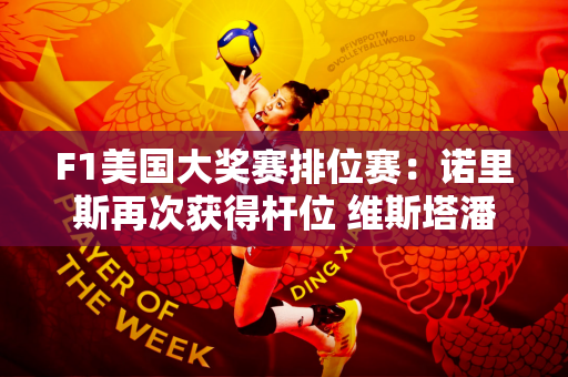 F1美国大奖赛排位赛：诺里斯再次获得杆位 维斯塔潘和塞恩斯分列第二和第三