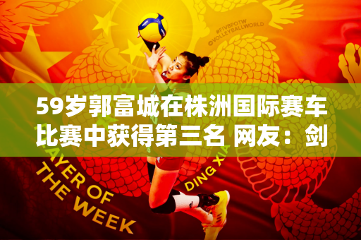59岁郭富城在株洲国际赛车比赛中获得第三名 网友：剑还年轻