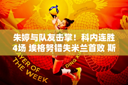 朱婷与队友击掌！科内连胜4场 埃格努错失米兰首败 斯堪迪克零封