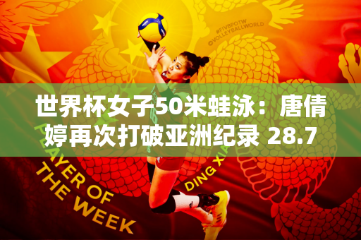 世界杯女子50米蛙泳：唐倩婷再次打破亚洲纪录 28.76秒轻松夺冠