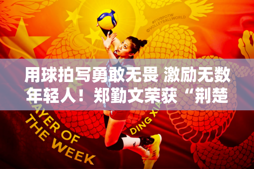 用球拍写勇敢无畏 激励无数年轻人！郑勤文荣获“荆楚标兵”称号