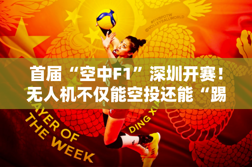 首届“空中F1”深圳开赛！无人机不仅能空投还能“踢”足球