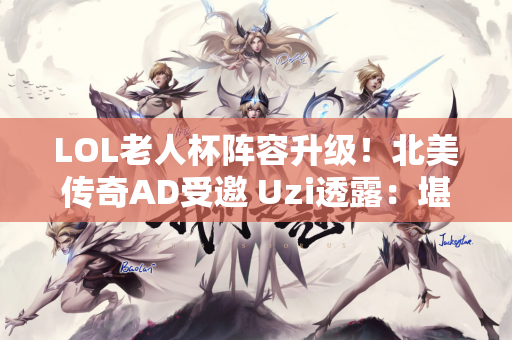 LOL老人杯阵容升级！北美传奇AD受邀 Uzi透露：堪比全球总决赛