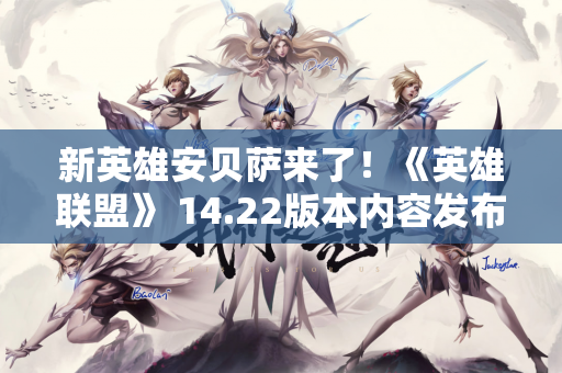 新英雄安贝萨来了！《英雄联盟》 14.22版本内容发布会预览