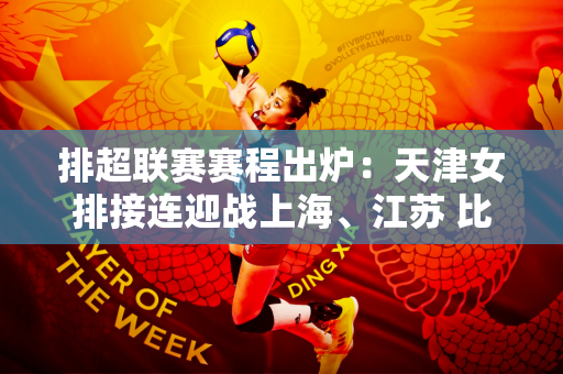 排超联赛赛程出炉：天津女排接连迎战上海、江苏 比赛精彩程度增加