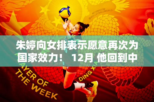 朱婷向女排表示愿意再次为国家效力！ 12月 他回到中国参加世俱杯并冲击赛季大满贯
