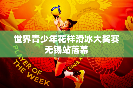 世界青少年花样滑冰大奖赛无锡站落幕