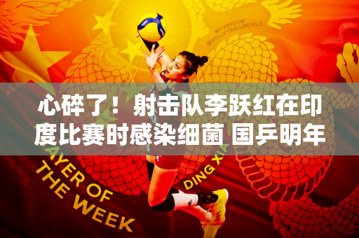 心碎了！射击队李跃红在印度比赛时感染细菌 国乒明年将赴印度参加亚锦赛
