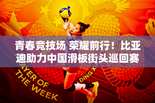 青春竞技场 荣耀前行！比亚迪助力中国滑板街头巡回赛北京站绽放精彩