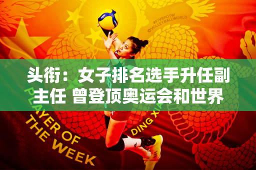 头衔：女子排名选手升任副主任 曾登顶奥运会和世界杯 拥有11年国手生涯