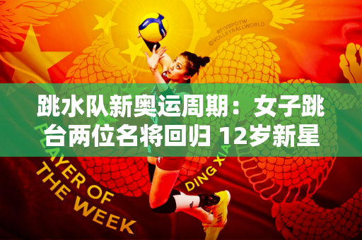 跳水队新奥运周期：女子跳台两位名将回归 12岁新星挑战全红婵