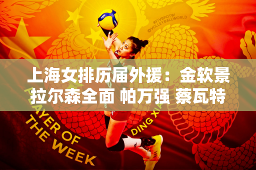 上海女排历届外援：金软景拉尔森全面 帕万强 蔡瓦特纳拉最强