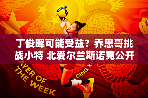 丁俊晖可能受益？乔恩哥挑战小特 北爱尔兰斯诺克公开赛终极对决