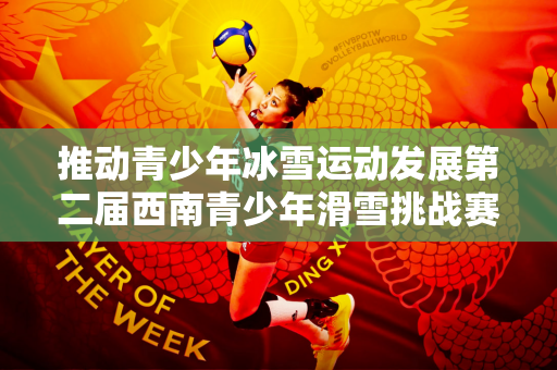 推动青少年冰雪运动发展第二届西南青少年滑雪挑战赛在成都热雪奇迹激情拉开帷幕