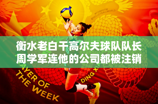 衡水老白干高尔夫球队队长周学军连他的公司都被注销了？