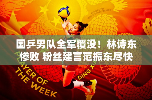 国乒男队全军覆没！林诗东惨败 粉丝建言范振东尽快回归