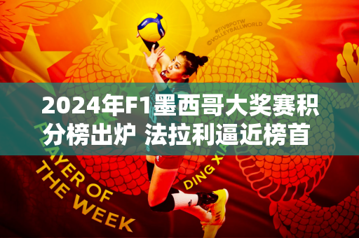 2024年F1墨西哥大奖赛积分榜出炉 法拉利逼近榜首 汉密尔顿仍领先拉塞尔