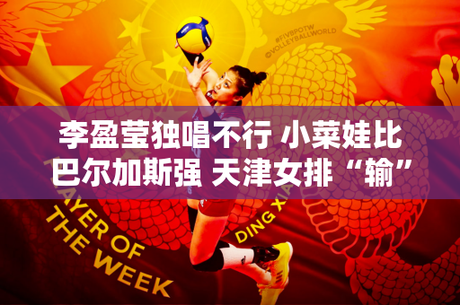 李盈莹独唱不行 小菜娃比巴尔加斯强 天津女排“输”给上海女排