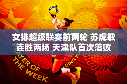 女排超级联赛前两轮 苏虎敏连胜两场 天津队首次落败 三队均未能获胜