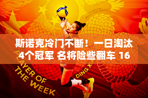 斯诺克冷门不断！一日淘汰4个冠军 名将险些翻车 16位中国选手齐聚正赛