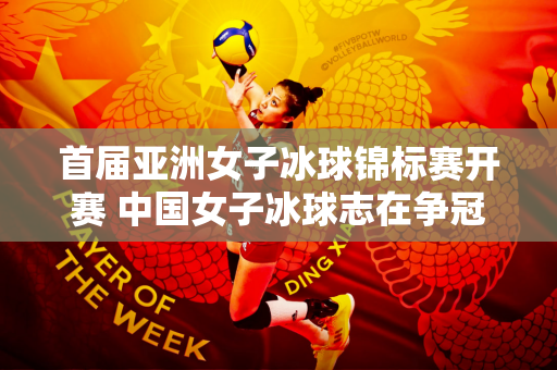 首届亚洲女子冰球锦标赛开赛 中国女子冰球志在争冠