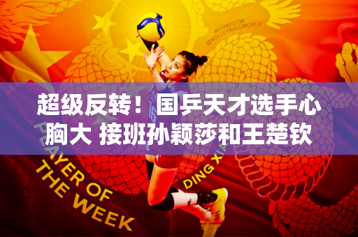 超级反转！国乒天才选手心胸大 接班孙颖莎和王楚钦问题不大！