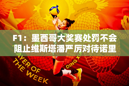 F1：墨西哥大奖赛处罚不会阻止维斯塔潘严厉对待诺里斯