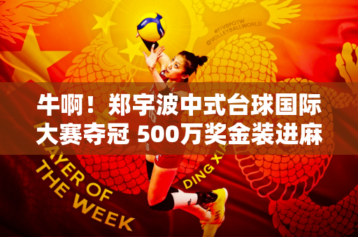 牛啊！郑宇波中式台球国际大赛夺冠 500万奖金装进麻袋！