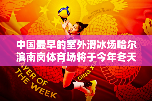 中国最早的室外滑冰场哈尔滨南岗体育场将于今年冬天重新开放