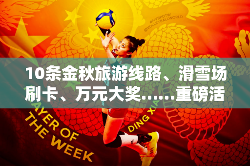 10条金秋旅游线路、滑雪场刷卡、万元大奖……重磅活动惠民福利来袭
